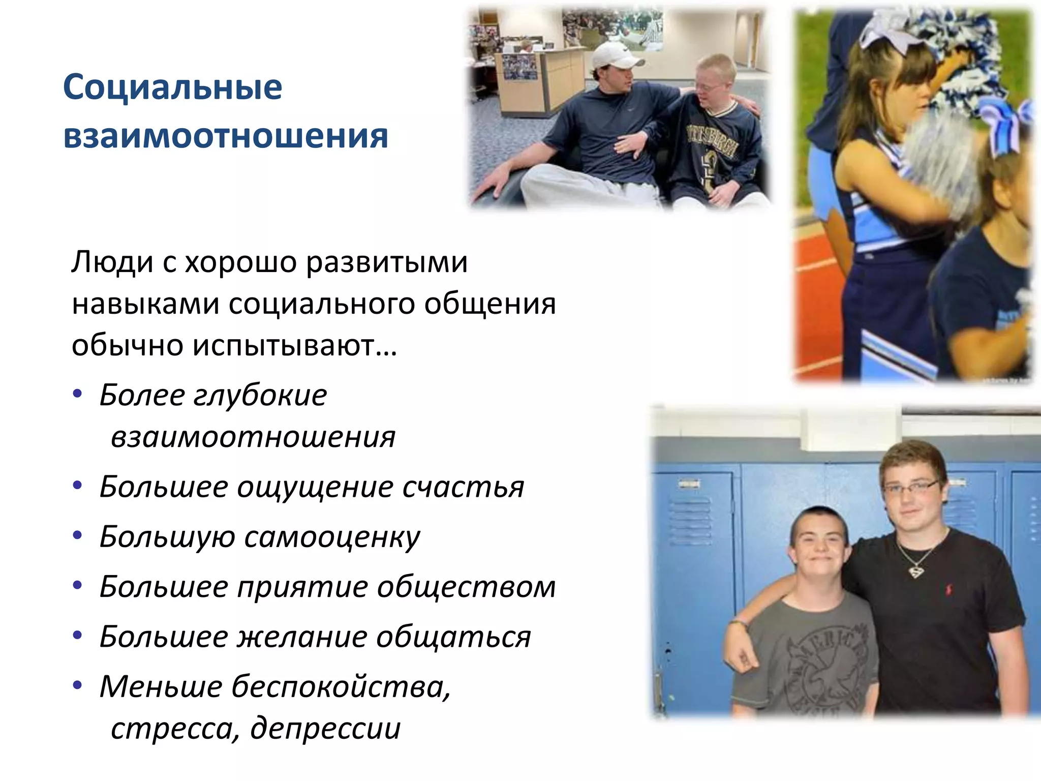 Социальные
взаимоотношения
Люди с хорошо развитыми
навыками социального общения
обычно испытывают…
• Более глубокие
взаимоотношения
• Большее ощущение счастья
• Большую самооценку
• Большее приятие обществом
• Большее желание общаться
• Меньше беспокойства,
стресса, депрессии
 