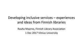 Developing inclusive services – experiences
and ideas from Finnish libraries
Rauha Maarno, Finnish Library Association
1 Dec 2017 Vilnius University
 