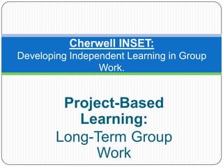 Cherwell INSET:
Developing Independent Learning in Group
                 Work.


         Project-Based
           Learning:
        Long-Term Group
             Work
 