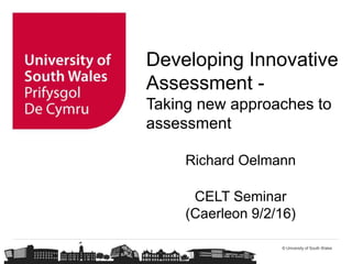 © University of South Wales
Developing Innovative
Assessment -
Taking new approaches to
assessment
Richard Oelmann
CELT Seminar
(Caerleon 9/2/16)
 
