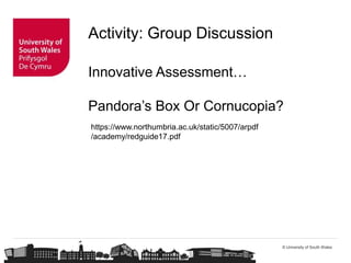 © University of South Wales
Activity: Group Discussion
Innovative Assessment…
Pandora’s Box Or Cornucopia?
https://www.northumbria.ac.uk/static/5007/arpdf
/academy/redguide17.pdf
 