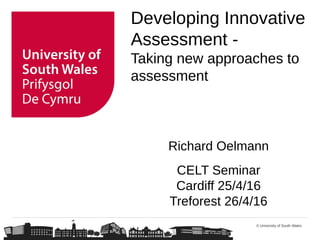 © University of South Wales
Developing Innovative
Assessment -
Taking new approaches to
assessment
Richard Oelmann
CELT Seminar
Cardiff 25/4/16
Treforest 26/4/16
 