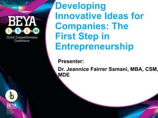 Developing
Innovative Ideas for
Companies: The
First Step in
Entrepreneurship
Presenter:
Dr. Jeannice Fairrer Samani, MBA, CSM,
MDE
 