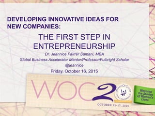 DEVELOPING INNOVATIVE IDEAS FOR
NEW COMPANIES:
THE FIRST STEP IN
ENTREPRENEURSHIP
Dr. Jeannice Fairrer Samani, MBA
Global Business Accelerator Mentor/Professor/Fulbright Scholar
@jeannice
Friday, October 16, 2015
 