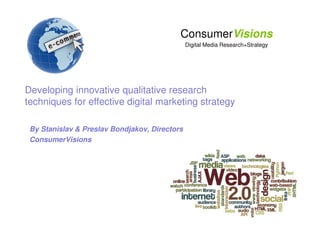 ConsumerVisions
                                               Digital Media Research+Strategy




Developing innovative qualitative research
techniques for effective digital marketing strategy

 By Stanislav & Preslav Bondjakov, Directors
 ConsumerVisions
 