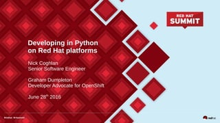 Developing in Python
on Red Hat platforms
Nick Coghlan
Senior Software Engineer
Graham Dumpleton
Developer Advocate for OpenShift
June 28th
2016
 