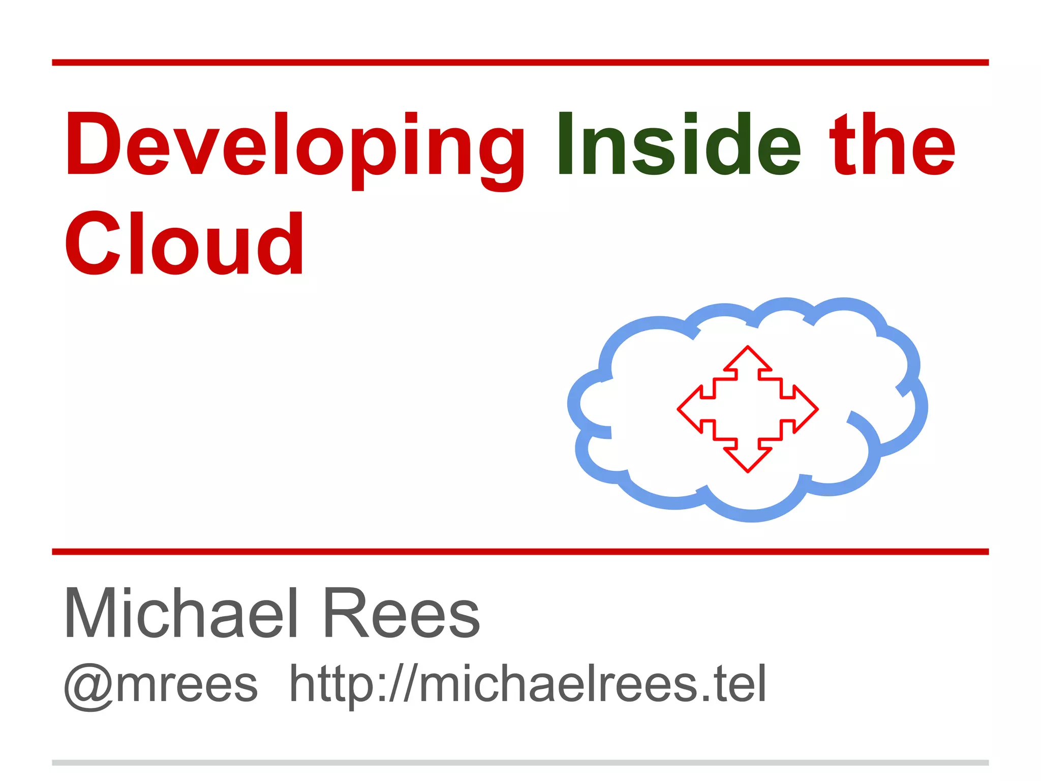 Developing Inside the
Cloud
Michael Rees
@mrees http://michaelrees.tel