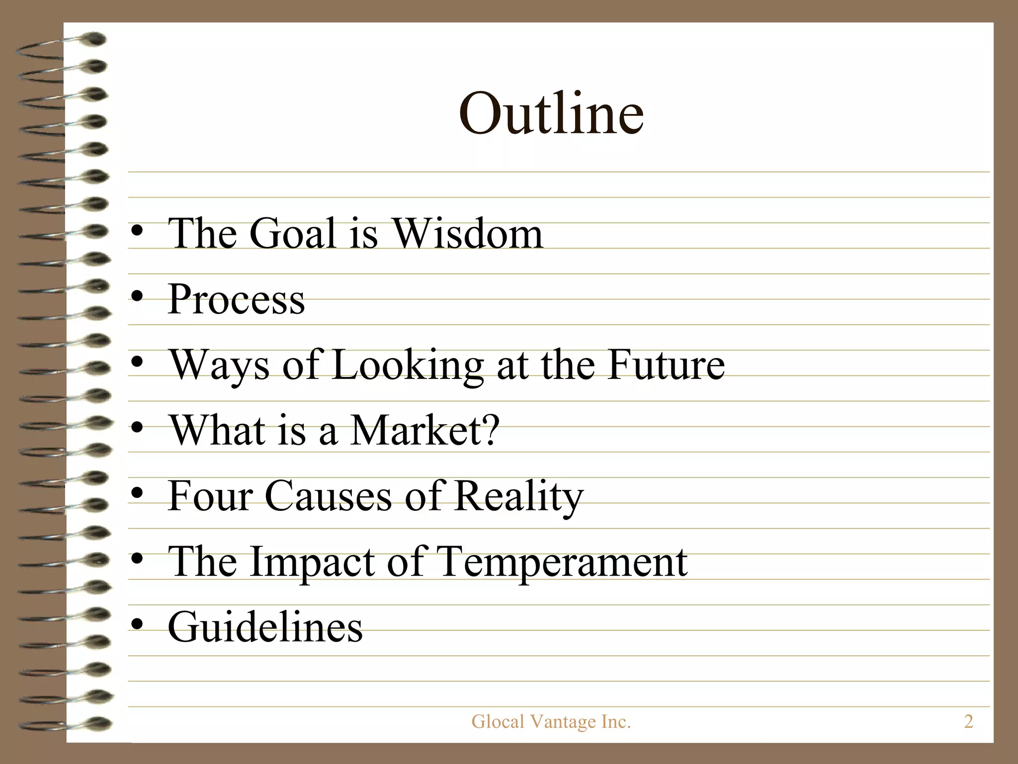 Outline The Goal is Wisdom Process Ways of Looking at the Future What is a Market? Four Causes of Reality The Impact of Temperament Guidelines Glocal Vantage Inc. 