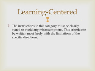 
 The instructions to this category must be clearly
stated to avoid any misassumptions. This criteria can
be written most freely with the limitations of the
specific directions.
Learning-Centered
 