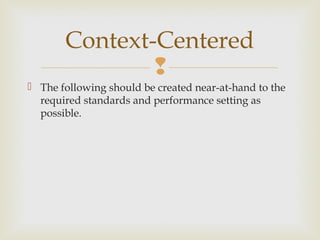 
 The following should be created near-at-hand to the
required standards and performance setting as
possible.
Context-Centered
 