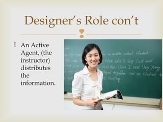 
 An Active
Agent, (the
instructor)
distributes
the
information.
Designer’s Role con’t
 