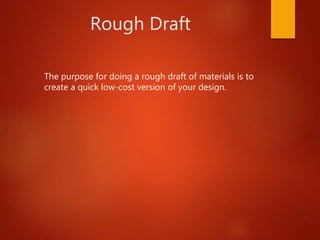 Rough Draft
The purpose for doing a rough draft of materials is to
create a quick low-cost version of your design.
 