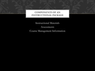 Instructional Materials
Assessments
Course Management Information
COMPONENTS OF AN
INSTRUCTIONAL PACKAGE
 
