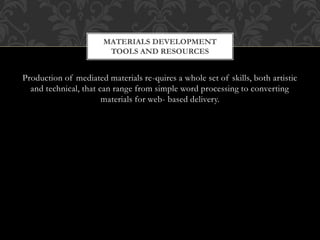 Production of mediated materials re-quires a whole set of skills, both artistic
and technical, that can range from simple word processing to converting
materials for web- based delivery.
MATERIALS DEVELOPMENT
TOOLS AND RESOURCES
 