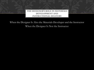 When the Designer Is Also the Materials Developer and the Instructor
When the Designer Is Not the Instructor
THE DESIGNER’S ROLE IN MATERIALS
DEVELOPMENT AND
INSTRUCTIONAL DELIVERY
 