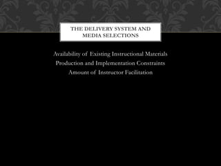 Availability of Existing Instructional Materials
Production and Implementation Constraints
Amount of Instructor Facilitation
THE DELIVERY SYSTEM AND
MEDIA SELECTIONS
 