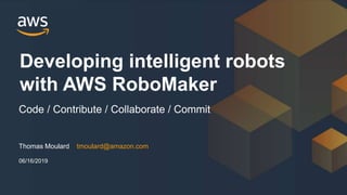 Thomas Moulard tmoulard@amazon.com
Developing intelligent robots
with AWS RoboMaker
Code / Contribute / Collaborate / Commit
06/16/2019
 