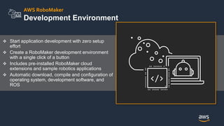 AWS RoboMaker
Development Environment
 Start application development with zero setup
effort
 Create a RoboMaker developm...