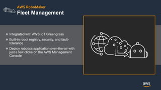 AWS RoboMaker
Fleet Management
 Integrated with AWS IoT Greengrass
 Built-in robot registry, security, and fault-
tolera...