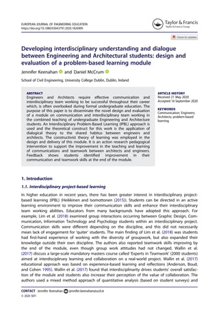 Developing interdisciplinary understanding and dialogue
between Engineering and Architectural students: design and
evaluation of a problem-based learning module
Jennifer Keenahan and Daniel McCrum
School of Civil Engineering, University College Dublin, Dublin, Ireland
ABSTRACT
Engineers and Architects require eﬀective communication and
interdisciplinary team working to be successful throughout their career
which, is often overlooked during formal undergraduate education. The
purpose of this paper is to disseminate the novel design and evaluation
of a module on communication and interdisciplinary team working in
the combined teaching of undergraduate Engineering and Architecture
students. An Interdisciplinary Problem-Based Learning (IPBL) approach is
used and the theoretical construct for this work is the application of
dialogical theory to the shared habitus between engineers and
architects. The constructivist theory of learning was employed in the
design and delivery of this module. It is an action research pedagogical
intervention to support the improvement in the teaching and learning
of communications and teamwork between architects and engineers.
Feedback shows students identiﬁed improvement in their
communication and teamwork skills at the end of the module.
ARTICLE HISTORY
Received 21 May 2020
Accepted 16 September 2020
KEYWORDS
Communication; Engineers;
Architects; problem-based
learning
1. Introduction
1.1. Interdisciplinary project-based learning
In higher education in recent years, there has been greater interest in interdisciplinary project-
based learning (IPBL) (Heikkinen and Isomottonen (2015)). Students can be directed in an active
learning environment to improve their communication skills and enhance their interdisciplinary
team working abilities. Educators from many backgrounds have adopted this approach. For
example, Lim et al. (2018) examined group interactions occurring between Graphic Design, Com-
munication, Information Technology and Psychology students within an interdisciplinary project.
Communication skills were diﬀerent depending on the discipline, and this did not necessarily
mean lack of engagement for ‘quiter’ students. The main ﬁnding of Lim et al. (2018) was students
had ﬁrst-hand experience of working with the diversity of groupwork, but also expanded their
knowledge outside their own discipline. The authors also reported teamwork skills improving by
the end of the module, even though group work attitudes had not changed. Wallin et al.
(2017) discuss a large-scale mandatory masters course called ‘Experts in Teamwork’ (2000 students)
aimed at interdisciplinary learning and collaboration on a real-world project. Wallin et al. (2017)
educational approach was based on experience-based learning and reﬂections (Anderson, Boud,
and Cohen 1995). Wallin et al. (2017) found that interdisciplinarity drives students’ overall satisfac-
tion of the module and students also increase their perception of the value of collaboration. The
authors used a mixed method approach of quantitative analysis (based on student surveys) and
© 2020 SEFI
CONTACT Jennifer Keenahan jennifer.keenahan@ucd.ie
EUROPEAN JOURNAL OF ENGINEERING EDUCATION
https://doi.org/10.1080/03043797.2020.1826909
 