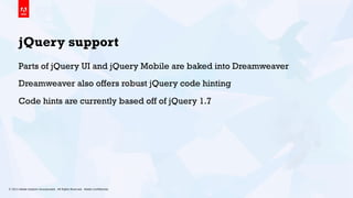 © 2013 Adobe Systems Incorporated. All Rights Reserved. Adobe Conﬁdential. 16
jQuery support
Parts of jQuery UI and jQuery Mobile are baked into Dreamweaver
Dreamweaver also offers robust jQuery code hinting
Code hints are currently based off of jQuery 1.7
 
