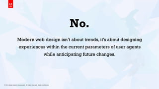 © 2013 Adobe Systems Incorporated. All Rights Reserved. Adobe Conﬁdential. 3
No.
Modern web design isn’t about trends, it’s about designing
experiences within the current parameters of user agents
while anticipating future changes.
 