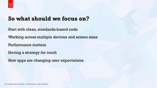 © 2013 Adobe Systems Incorporated. All Rights Reserved. Adobe Conﬁdential. 5
So what should we focus on?
Start with clean, standards-based code
Working across multiple devices and screen sizes
Performance matters
Having a strategy for touch
How apps are changing user expectations
 