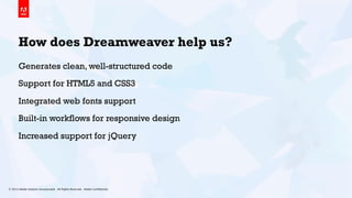 © 2013 Adobe Systems Incorporated. All Rights Reserved. Adobe Conﬁdential. 8
How does Dreamweaver help us?
Generates clean, well-structured code
Support for HTML5 and CSS3
Integrated web fonts support
Built-in workflows for responsive design
Increased support for jQuery
 