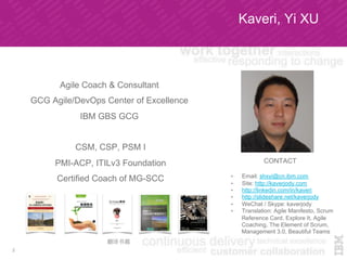 Kaveri, Yi XU
Agile Coach & Consultant
GCG Agile/DevOps Center of Excellence
IBM GBS GCG
CSM, CSP, PSM I
PMI-ACP, ITILv3 Foundation
Certified Coach of MG-SCC
CONTACT
•  Email: shxyi@cn.ibm.com
•  Site: http://kaverjody.com
•  http://linkedin.com/in/kaveri
•  http://slideshare.net/kaverjody
•  WeChat / Skype: kaverjody
•  Translation: Agile Manifesto, Scrum
Reference Card, Explore It, Agile
Coaching, The Element of Scrum,
Management 3.0, Beautiful Teams
2
翻译书籍
 