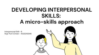 Interpersonal Skill - B
Roja' Putri Cintani - 4520210046
DEVELOPING INTERPERSONAL
SKILLS:
A micro-skills approach
 