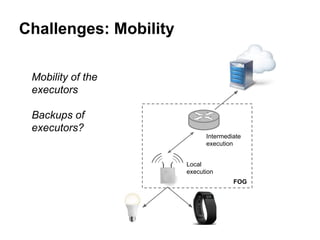 Challenges: Mobility
Mobility of the
executors
Backups of
executors?
Local
execution
Intermediate
execution
FOG
 