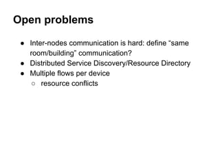 Open problems
● Inter-nodes communication is hard: define “same
room/building” communication?
● Distributed Service Discovery/Resource Directory
● Multiple flows per device
○ resource conflicts
 
