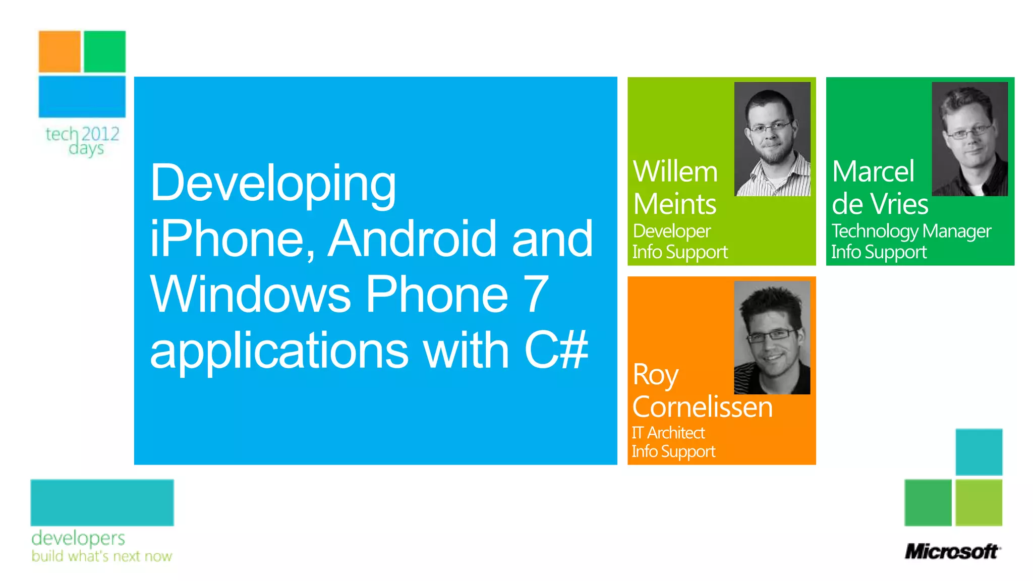 Willem          Marcel
Developing             Meints          de Vries
                        Developer      Technology Manager
iPhone, Android and    Developer,
                        Info Support
                       Info Support    Info Support

Windows Phone 7
applications with C#   Roy
                       Cornelissen
                       IT Architect,
                          Architect
                       Info Support
 