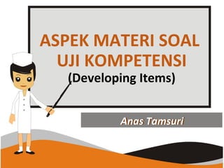 ASPEK MATERI SOAL
UJI KOMPETENSI
(Developing Items)
Anas TamsuriAnas Tamsuri
 