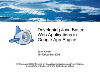 Developing Java Based Web Applications in  Google App Engine 3 rd  International Conference on Open Source Systems and Technologies at University of Engineering and Technology, Lahore Tahir Akram 19 th  December 2009 