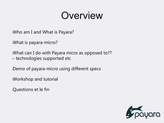 Overview
lWho am I and What is Payara?
lWhat is payara-micro?
lWhat can I do with Payara micro as opposed to??
l- technologies supported etc
lDemo of payara-micro using different specs
lWorkshop and tutorial
lQuestions et le fin
 