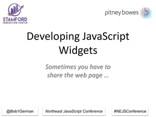 Northeast JavaScript Conference #NEJSConference
Developing JavaScript
Widgets
Sometimes you have to
share the web page …
@Bob1German
 