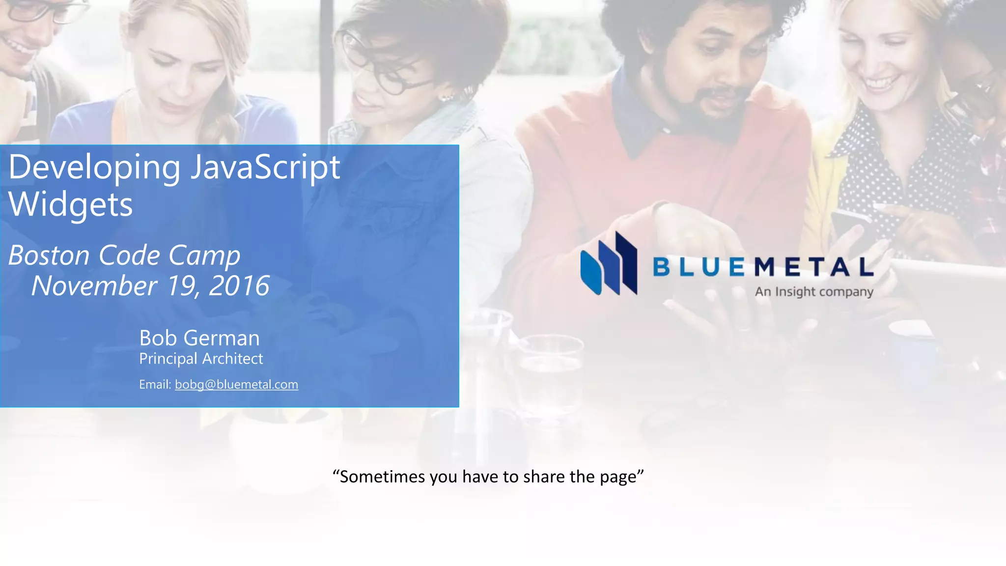 Developing JavaScript
Widgets
Boston Code Camp
November 19, 2016
Bob German
Principal Architect
Email: bobg@bluemetal.com
“Sometimes you have to share the page”
 