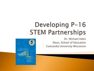 Developing P-16 STEM Partnerships Dr. Michael Uden Dean, School of Education Concordia University Wisconsin 