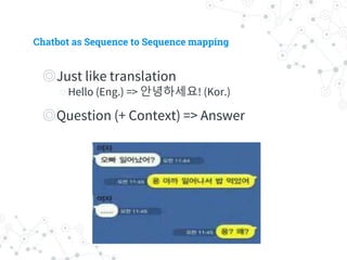 Chatbot as Sequence to Sequence mapping
◎ Just like translation
○ Hello (Eng.) => 안녕하세요! (Kor.)
◎ Question (+ Context) => Answer
 