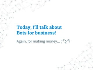 Today, I’ll talk about
Bots for business!
Again, for making money... ( ͡° ͜ʖ ͡°)
 