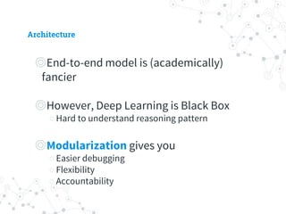 Architecture
◎ End-to-end model is (academically) fancier
◎ However, Deep Learning is Black Box
○ Hard to understand reasoning pattern
◎ Modularization gives you
○ Easier debugging
○ Flexibility
○ Accountability
 