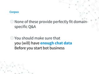 Corpus
◎ None of these provide perfectly fit
domain-specific Q&A
◎ You should make sure that
you (will) have enough chat data
Before you start bot business
 