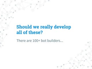 Should we really develop
all of these?
There are 100+ bot builders...
 