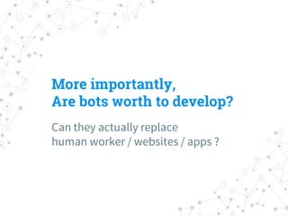 More importantly,
Are bots worth to develop?
Can they actually replace
human worker / websites / apps ?
 