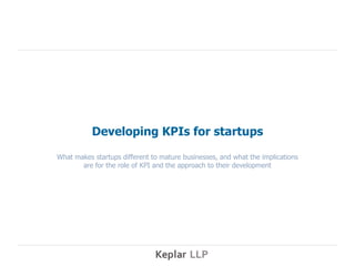 Developing KPIs for startups

What makes startups different to mature businesses, and what the implications
       are for the role of KPI and the approach to their development
 