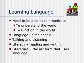 Learning Language Need to be able to communicate To understand the world  To function in the world Language unites people Talking and Listening Literacy – reading and writing Literature – the art form that uses language 
