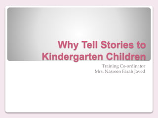 Why Tell Stories to
Kindergarten Children
Training Co-ordinator
Mrs. Nasreen Farah Javed
 