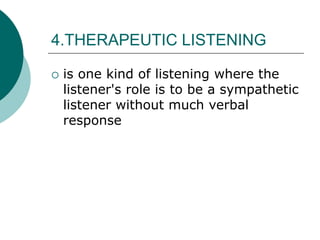 4.THERAPEUTIC LISTENING
 is one kind of listening where the
listener's role is to be a sympathetic
listener without much verbal
response
 