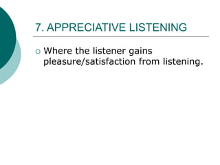 7. APPRECIATIVE LISTENING
 Where the listener gains
pleasure/satisfaction from listening.
 